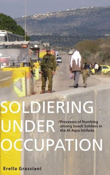 Cover for Erella Grassiani · Soldiering Under Occupation: Processes of Numbing among Israeli Soldiers in the Al-Aqsa Intifada (Gebundenes Buch) (2013)