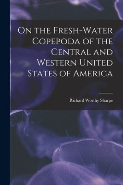 Cover for Richard Worthy 1869-1943 Sharpe · On the Fresh-water Copepoda of the Central and Western United States of America (Paperback Book) (2021)