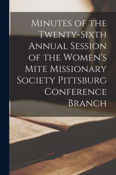 Cover for Anonymous · Minutes of the Twenty-Sixth Annual Session of the Women's Mite Missionary Society Pittsburg Conference Branch (Paperback Book) (2021)
