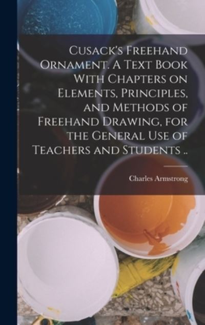 Cover for Charles Armstrong · Cusack's Freehand Ornament. a Text Book with Chapters on Elements, Principles, and Methods of Freehand Drawing, for the General Use of Teachers and Students . . (Book) (2022)