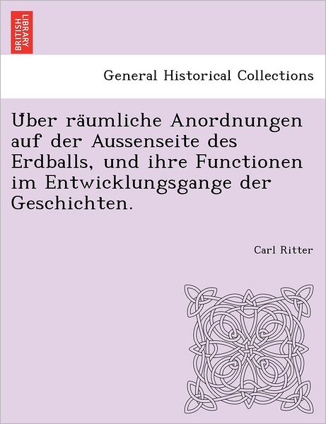 Cover for Carl Ritter · U Ber Ra Umliche Anordnungen Auf Der Aussenseite Des Erdballs, Und Ihre Functionen Im Entwicklungsgange Der Geschichten. (Paperback Book) (2012)