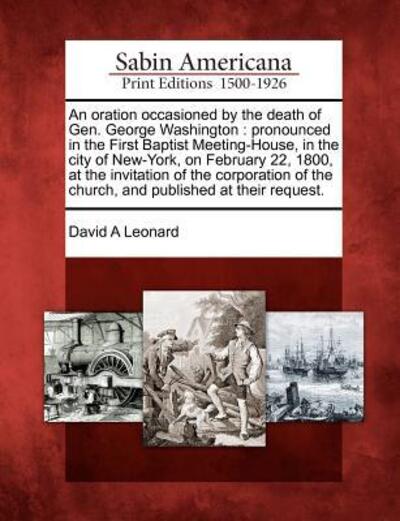 Cover for David a Leonard · An Oration Occasioned by the Death of Gen. George Washington: Pronounced in the First Baptist Meeting-house, in the City of New-york, on February 22, 180 (Paperback Book) (2012)