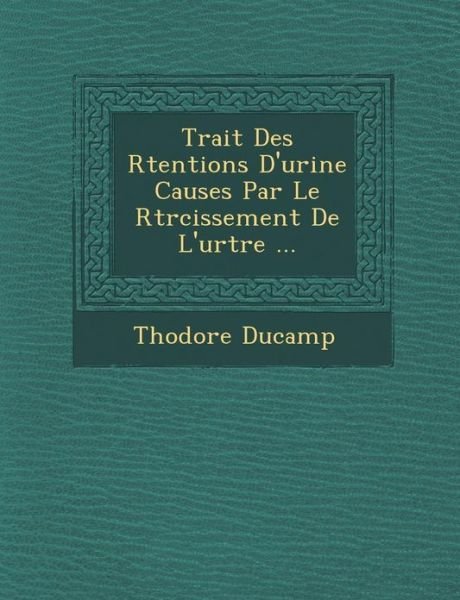 Trait Des R Tentions D'urine Caus Es Par Le R Tr Cissement De L'ur Tre ... - Th Odore Ducamp - Kirjat - Saraswati Press - 9781286876565 - maanantai 1. lokakuuta 2012