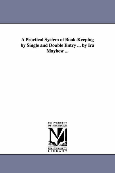 Cover for Michigan Historical Reprint Series · A Practical System of Bookkeeping by Single and Double Entry ... by Ira Mayhew ... (Paperback Book) (2006)