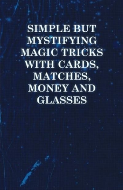 Simple But Mystifying Magic Tricks with Cards, Matches, Money and Glasses - Anon - Books - Read Books - 9781446524565 - December 7, 2010