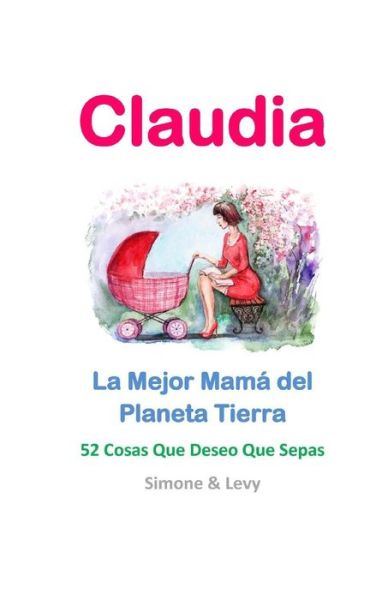 Claudia, La Mejor Mama Del Planeta Tierra: 52 Cosas Que Deseo Que Sepas - Simone - Boeken - Createspace - 9781512119565 - 27 april 2015