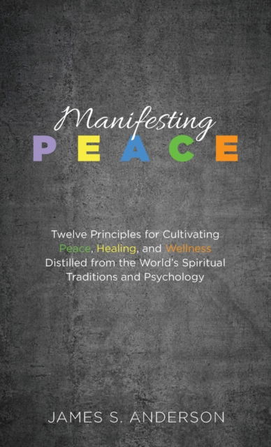 Cover for James S Anderson · Manifesting Peace: Twelve Principles for Cultivating Peace, Healing, and Wellness Distilled from the World's Spiritual Traditions and Psychology (Hardcover Book) (2019)