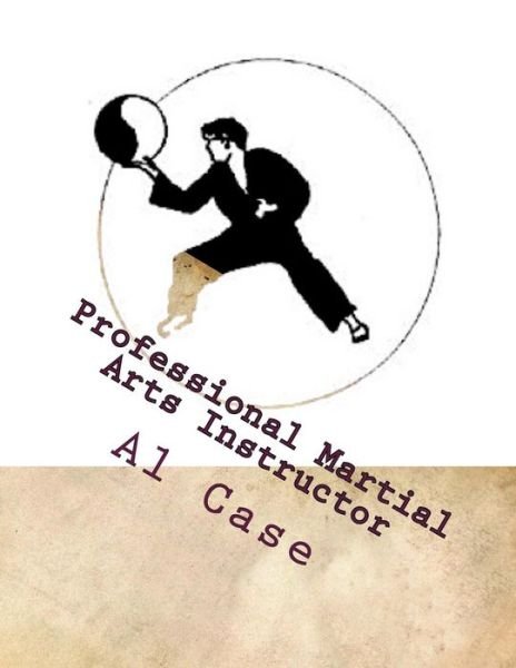 Professional Martial Arts Instructor - Al Case - Books - Createspace Independent Publishing Platf - 9781546390565 - May 21, 2017