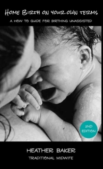 Home Birth On Your Own Terms: A How To Guide For Birthing Unassisted - Heather Baker - Books - Heather Baker - 9781685242565 - January 8, 2021
