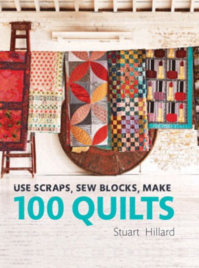 Cover for Stuart Hillard · Use Scraps, Sew Blocks, Make 100 Quilts: 100 stash-busting scrap quilts (Hardcover Book) (2017)