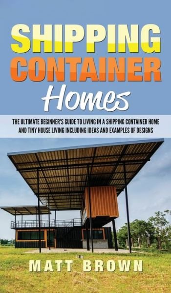 Cover for Matt Brown · Shipping Container Homes: The Ultimate Beginner's Guide to Living in a Shipping Container Home and Tiny House Living Including Ideas and Examples of Designs (Inbunden Bok) (2020)