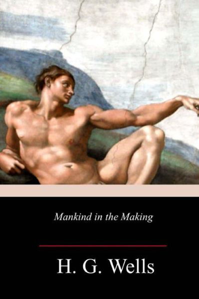 Mankind in the Making - H G Wells - Books - Createspace Independent Publishing Platf - 9781981702565 - December 20, 2017