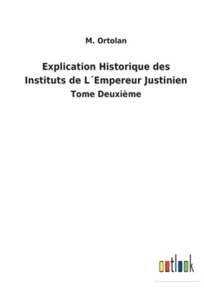 Explication Historique des Instituts de L'Empereur Justinien - M. Ortolan - Books - Bod Third Party Titles - 9783752474565 - February 26, 2022