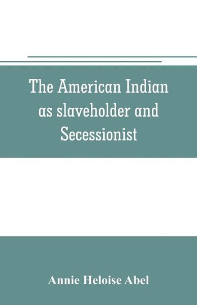 Cover for Annie Heloise Abel · The American Indian as slaveholder and secessionist; an omitted chapter in the diplomatic history of the Southern Confederacy (Taschenbuch) (2019)