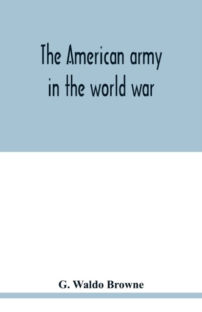 Cover for G Waldo Browne · The American army in the world war; a divisional record of the American expeditionary forces in Europe (Paperback Book) (2020)