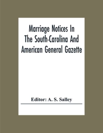 Cover for A S Salley · Marriage Notices In The South-Carolina And American General Gazette; From May 30, 1766 To February 28, 1781; And In Its Successor The Royal Gazette (1781-1782) (Paperback Book) (2020)