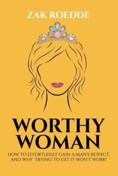 Cover for Zak Roedde · Worthy Woman: How To Effortlessly Gain A Man's Respect, And Why 'Trying' To Get It Won't Work! - A Guide To Understanding What Men Value In A Woman - Relationship of Your Dreams (Pocketbok) (2021)