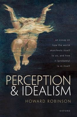 Perception and Idealism: An Essay on How the World Manifests Itself to Us, and How It (Probably) Is in Itself - Robinson, Howard (Professor Emeritus in Philosophy, Central European University, Vienna) - Books - Oxford University Press - 9780192845566 - November 17, 2022
