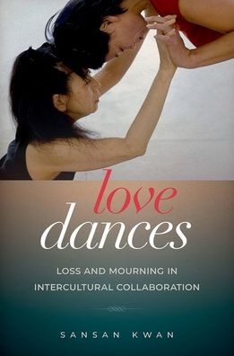 Cover for Kwan, SanSan (Associate Professor, Department of Theater, Dance, and Performance Studies, Associate Professor, Department of Theater, Dance, and Performance Studies, University of California, Berkley) · Love Dances: Loss and Mourning in Intercultural Collaboration (Paperback Book) (2021)