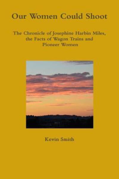 Cover for Kevin Smith · Our Women Could Shoot The Chronicle of Josephine Harbin Miles, the Facts of Wagon Trains and Pioneer Women (Paperback Book) (2019)