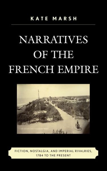 Cover for Kate Marsh · Narratives of the French Empire: Fiction, Nostalgia, and Imperial Rivalries, 1784 to the Present - After the Empire: the Francophone World &amp; Postcolonial France (Hardcover Book) (2013)