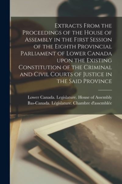 Cover for Lower Canada Legislature House of a · Extracts From the Proceedings of the House of Assembly in the First Session of the Eighth Provincial Parliament of Lower Canada Upon the Existing Constitution of the Criminal and Civil Courts of Justice in the Said Province [microform] (Paperback Book) (2021)