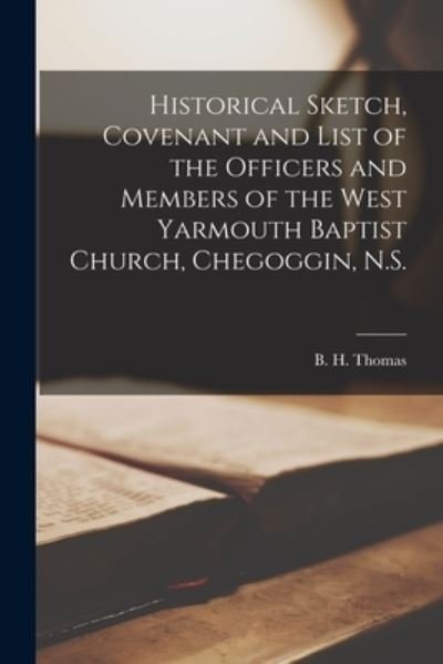 Cover for B H (Byron H ) Thomas · Historical Sketch, Covenant and List of the Officers and Members of the West Yarmouth Baptist Church, Chegoggin, N.S. [microform] (Paperback Bog) (2021)