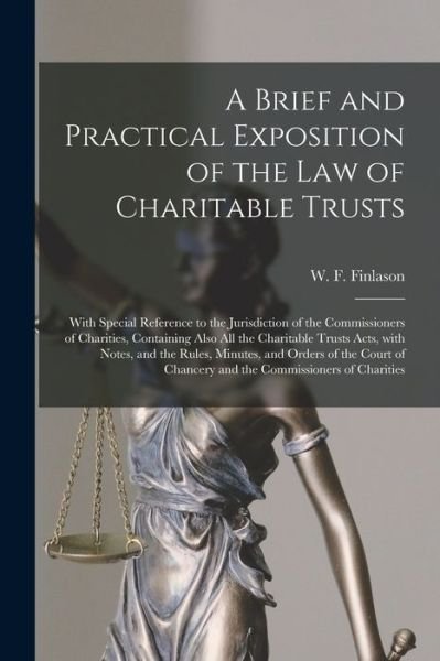 Cover for W F (William Francis) 18 Finlason · A Brief and Practical Exposition of the Law of Charitable Trusts: With Special Reference to the Jurisdiction of the Commissioners of Charities, Containing Also All the Charitable Trusts Acts, With Notes, and the Rules, Minutes, and Orders of the Court... (Paperback Book) (2021)