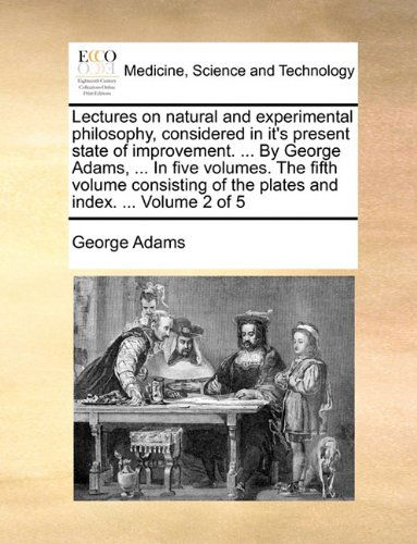 Cover for George Adams · Lectures on Natural and Experimental Philosophy, Considered in It's Present State of Improvement. ... by George Adams, ... in Five Volumes. the Fifth ... of the Plates and Index. ...  Volume 2 of 5 (Paperback Book) (2010)