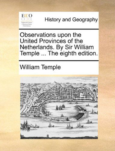 Observations Upon the United Provinces of the Netherlands. by Sir William Temple ... the Eighth Edition. - William Temple - Books - Gale ECCO, Print Editions - 9781140773566 - May 27, 2010