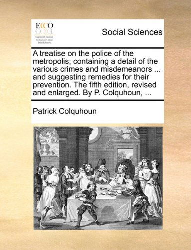 Cover for Patrick Colquhoun · A Treatise on the Police of the Metropolis; Containing a Detail of the Various Crimes and Misdemeanors ... and Suggesting Remedies for Their ... Revised and Enlarged. by P. Colquhoun, ... (Taschenbuch) (2010)