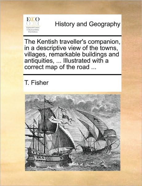 Cover for T Fisher · The Kentish Traveller's Companion, in a Descriptive View of the Towns, Villages, Remarkable Buildings and Antiquities, ... Illustrated with a Correct Map (Paperback Book) (2010)