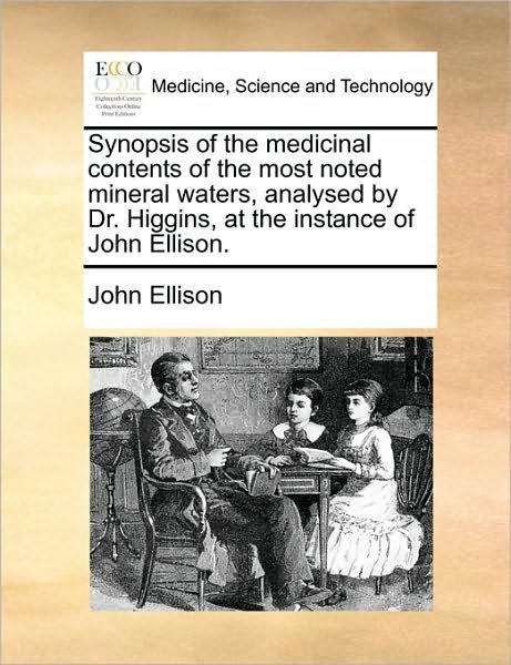 Synopsis of the Medicinal Contents of the Most Noted Mineral Waters, Analysed by Dr. Higgins, at the Instance of John Ellison. - John Ellison - Livres - Gale Ecco, Print Editions - 9781170709566 - 10 juin 2010