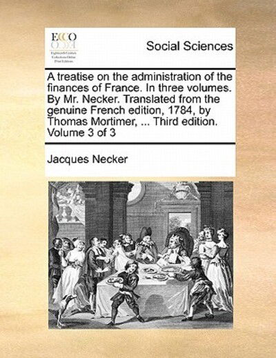 A Treatise on the Administration of the Finances of France. in Three Volumes. by Mr. Necker. Translated from the Genuine French Edition, 1784, by Thomas - Jacques Necker - Books - Gale Ecco, Print Editions - 9781170882566 - June 10, 2010