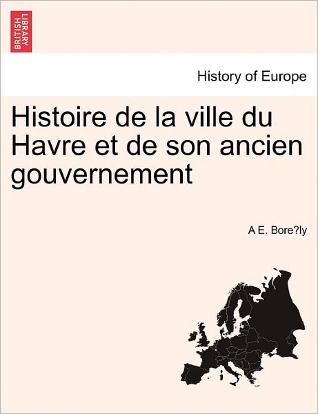 Cover for A E Bore Ly · Histoire de La Ville Du Havre Et de Son Ancien Gouvernement (Pocketbok) (2011)