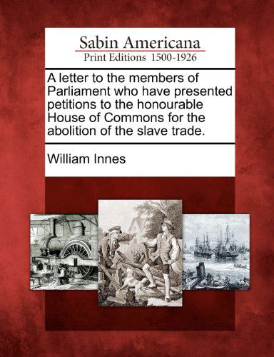 A Letter to the Members of Parliament Who Have Presented Petitions to the Honourable House of Commons for the Abolition of the Slave Trade. - William Innes - Books - Gale, Sabin Americana - 9781275778566 - February 1, 2012
