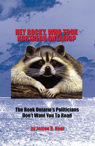 Cover for James R. Bear · Hey Rocky, Who Took Northern Ontario?: the Book Ontario's Politicians Don't Want You to Read (Paperback Book) (2006)