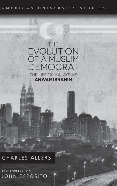 Cover for Charles Allers · The Evolution of a Muslim Democrat: The Life of Malaysia's Anwar Ibrahim - American University Studies (Hardcover Book) [New edition] (2013)
