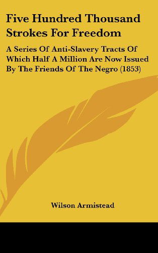 Cover for Wilson Armistead · Five Hundred Thousand Strokes for Freedom: a Series of Anti-slavery Tracts of Which Half a Million Are Now Issued by the Friends of the Negro (1853) (Hardcover Book) (2008)