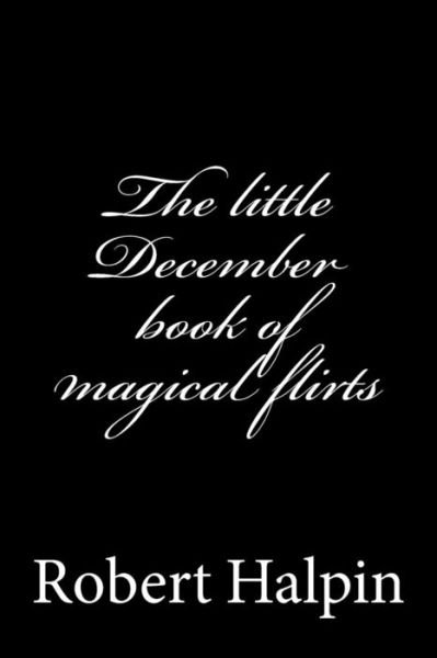 The Little December Book of Magical Flirts - Mr Robert Anthony Halpin - Boeken - Createspace - 9781505422566 - 8 december 2014