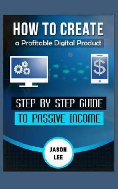 How To Create A Profitable Digital Product : Step BY Step Guide To PASSIVE INCOME - Jason Lee - Bøger - Createspace Independent Publishing Platf - 9781518868566 - 30. oktober 2015