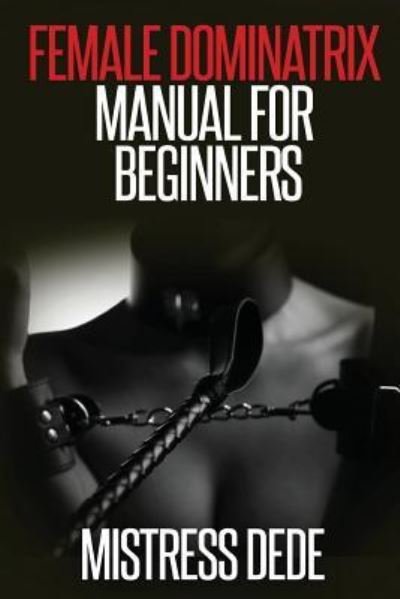 Female Dominatrix Manual for Beginners - Mistress Dede - Kirjat - Createspace Independent Publishing Platf - 9781539968566 - sunnuntai 6. marraskuuta 2016