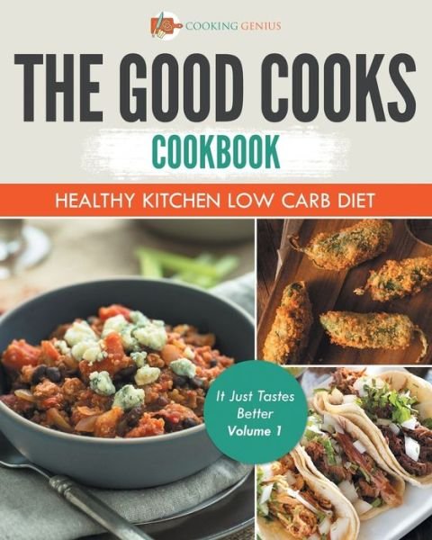 Cover for Cooking Genius · The Good Cooks Cookbook : Healthy Kitchen Low Carb Diet - It Just Tastes Better Volume 1 (Taschenbuch) (2017)
