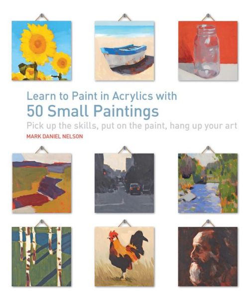 Cover for Mark Daniel Nelson · Learn to Paint in Acrylics with 50 Small Paintings: Pick Up the Skills * Put on the Paint * Hang Up Your Art (Pocketbok) (2015)