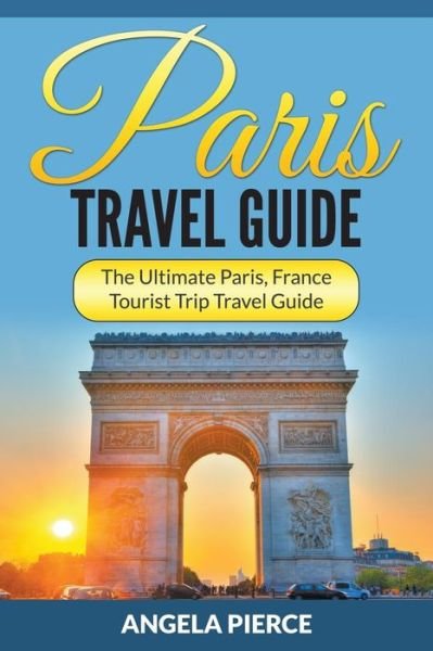 Cover for Angela Pierce · Paris Travel Guide: The Ultimate Paris, France Tourist Trip Travel Guide (Paperback Book) (2015)