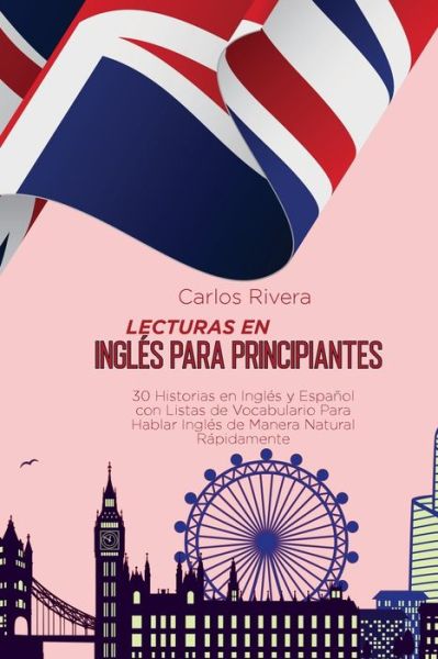 Cover for Carlos Rivera · Lecturas en Ingles para Principiantes: 30 Historias en Ingles y Espanol con Listas de Vocabulario Para Hablar Ingles de Manera Natural Rapidamente (Paperback Book) (2021)