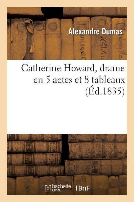 Catherine Howard, Drame en 5 Actes et 8 Tableaux, Represente Pour La 1ere Fois a Paris - Dumas-a - Books - Hachette Livre - Bnf - 9782012190566 - February 21, 2022