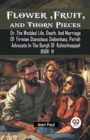 Flower, Fruit, and Thorn PiecesOr, The Wedded Life, Death, And Marriage Of Firmian Stanislaus Siebenkæs, Parish Advocate In The Burgh Of Kuhschnappel BOOK IV (Edition2024) - Jean Paul - Books - Double 9 Books LLP - 9789367147566 - August 27, 2024