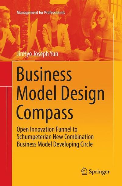 Business Model Design Compass: Open Innovation Funnel to Schumpeterian New Combination Business Model Developing Circle - Management for Professionals - JinHyo Joseph Yun - Books - Springer Verlag, Singapore - 9789811350566 - December 12, 2018