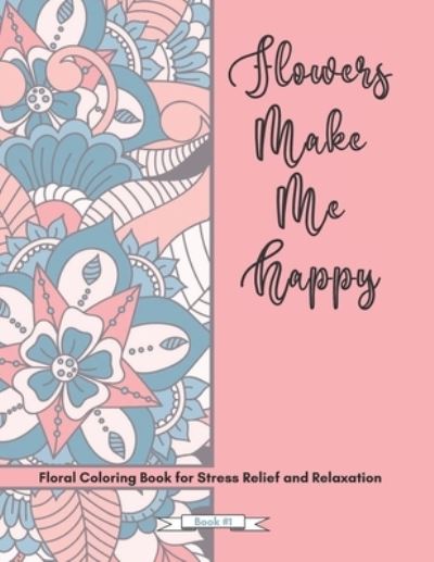 Cover for Morongo Valley Publishing · Flowers Make Me Happy Floral Coloring Book for Stress Relief and Relaxation (Paperback Book) (2020)